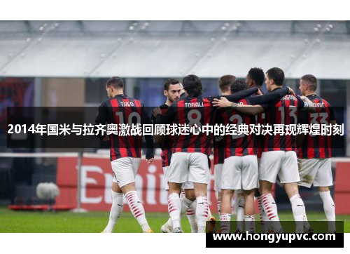 2014年国米与拉齐奥激战回顾球迷心中的经典对决再现辉煌时刻