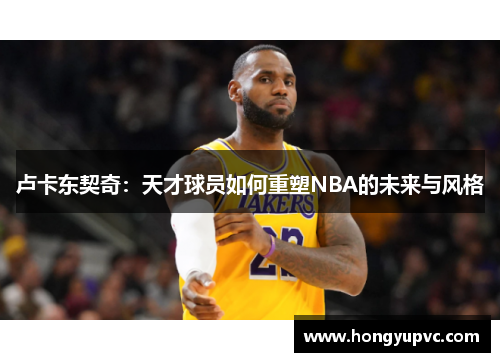 卢卡东契奇：天才球员如何重塑NBA的未来与风格