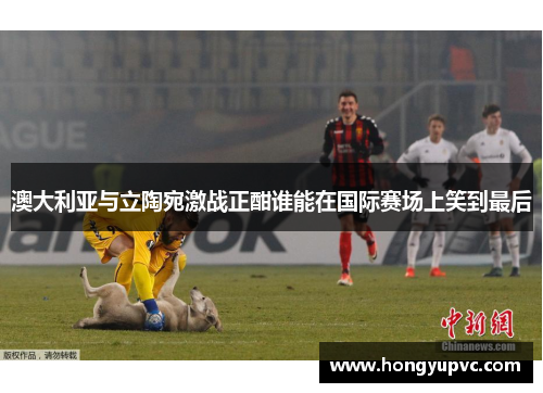 澳大利亚与立陶宛激战正酣谁能在国际赛场上笑到最后