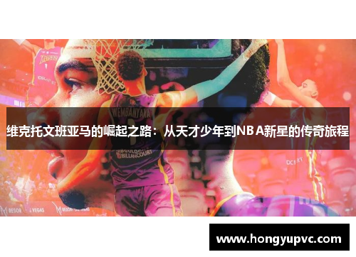 维克托文班亚马的崛起之路：从天才少年到NBA新星的传奇旅程