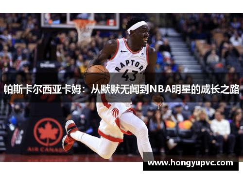 帕斯卡尔西亚卡姆：从默默无闻到NBA明星的成长之路
